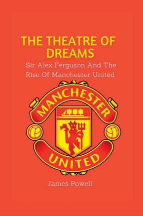 The Theatre Of Dreams: Sir Alex Ferguson and the rise of Manchester United