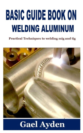 Basic Guide Book on Welding Aluminum: Practical Techniques to welding mig and tig