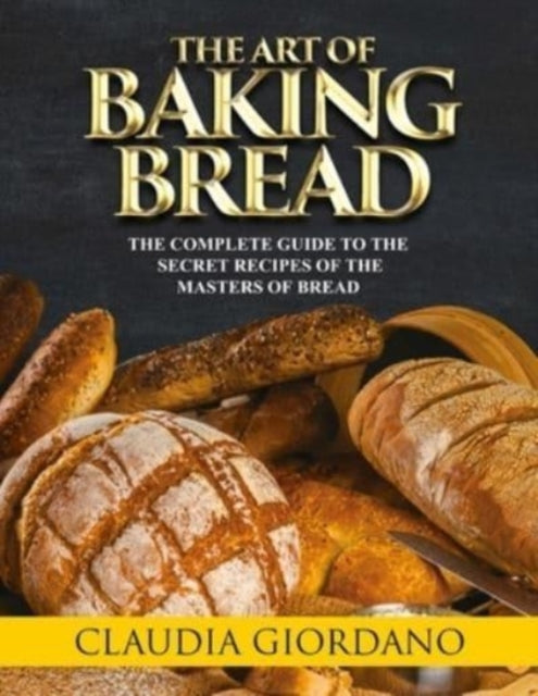 The Art of Baking Bread: The Complete Guide to