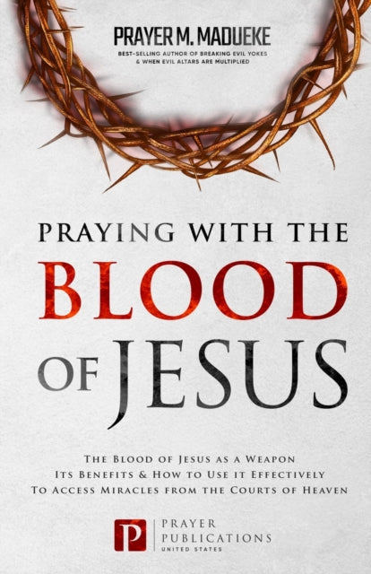 Praying with The Blood of Jesus: The Blood of Jesus as a Weapon, Its Benefits & How to Use it Effectively to Access Miracles from the Courts of Heaven