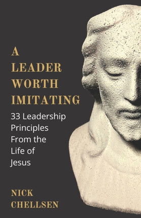 A Leader Worth Imitating: 33 Leadership Principles From the Life of Jesus