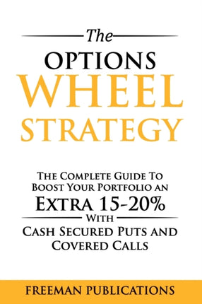 The Options Wheel Strategy: The Complete Guide To Boost Your Portfolio An Extra 15-20% With Cash Secured Puts And Covered Calls