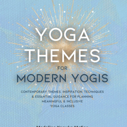 Yoga Themes for Modern Yogis: Contemporary Themes, Inspiration, Techniques & Essential Guidance for Planning Meaningful & Inclusive Yoga Classes