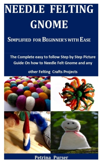 Needle Felting Gnome Simplified For Beginner's With Ease: The Complete Easy To Follow Step By Step Picture Guide On How To Needle Felt Gnome And Any Other Felting Craft Projects