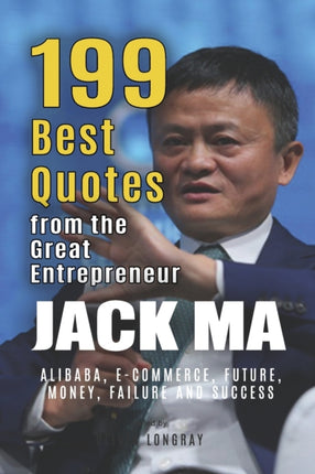 Jack Ma: 199 Best Quotes from the Great Entrepreneur: Alibaba, E-Commerce, Future, Money, Failure and Success (Powerful Lessons from the Extraordinary People Book 3)
