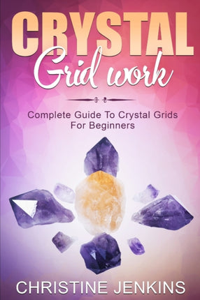 Crystal Gridwork: Complete Guide To Crystal Grids For Beginners