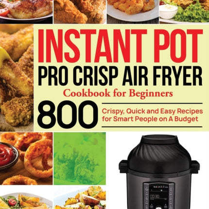 Instant Pot Pro Crisp Air Fryer Cookbook for Beginners: 800 Crispy, Quick and Easy Recipes for Smart People on A Budget