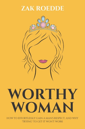 Worthy Woman: How To Effortlessly Gain A Man's Respect, And Why 'Trying' To Get It Won't Work! - A Guide To Understanding What Men Value In A Woman