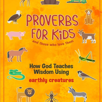 Proverbs for Kids and those who love them: How God Teaches Wisdom Using earthly creatures
