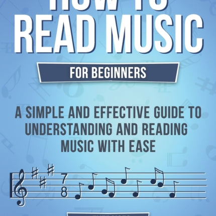 How to Read Music: For Beginners - A Simple and Effective Guide to Understanding and Reading Music with Ease