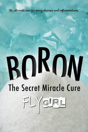Boron - The secrect miracle cure: The ultimate cure for many diseases, inflammatitons, ...