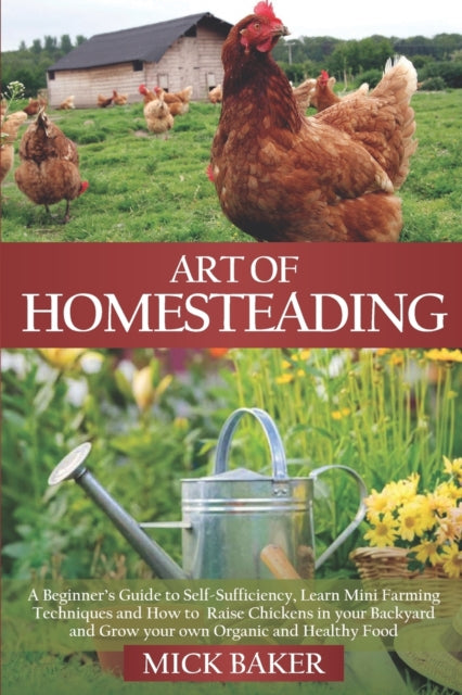 Art of Homesteading: A Beginner's Guide to Self-Sufficiency, Learn mini Farming Techniques and How to Raise Chickens in your Backyard and Grow your own Organic and Healthy Food