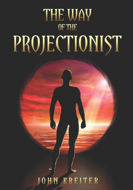 The Way of the Projectionist: Alchemy's Secret Formula to Altered States and Breaking the Prison of the Flesh
