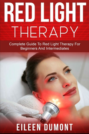 Red Light Therapy: Complete Guide To Red Light Therapy For Beginners And Intermediates