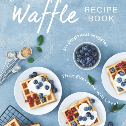The Ultimate Waffle Recipe Book: Scrumptious Waffles That Everyone Will Love!