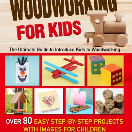 Woodworking for Kids: The Ultimate Guide to Introduce Kids to Woodworking. Over 80 Easy Step-by-Step Projects with Images for Children.