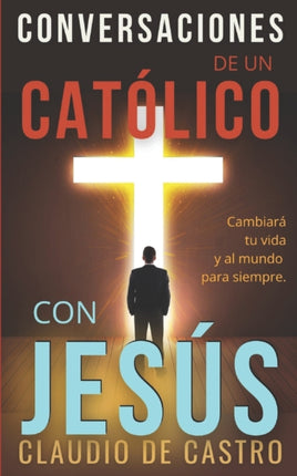 Conversaciones de un católico con Jesús: Cambiará tu vida y al mundo para siempre.