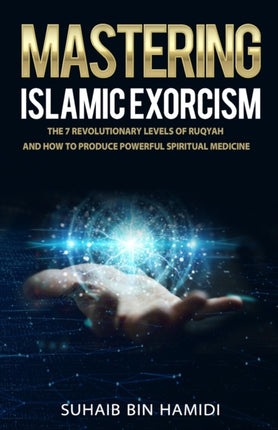 Mastering Islamic Exorcism: The 7 Revolutionary Levels of Ruqyah and How to Produce Powerful Spiritual Medicine