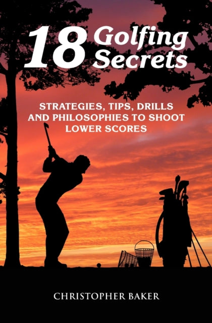 18 Golfing Secrets: Strategies, Tips, Drills and