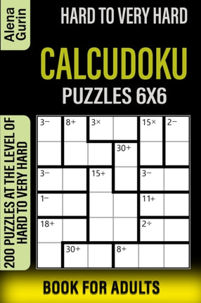Hard to Very Hard Calcudoku Puzzles 6x6 Book for Adults: 200 Puzzles at the Level of Hard to Very Hard