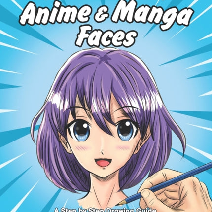 How to Draw Anime & Manga Faces: A Step by Step Drawing Guide for Kids, Teens and Adults