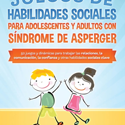 Juegos de habilidades sociales para adolescentes y adultos con síndrome de Asperger. 50 juegos y dinámicas para trabajar en las relaciones, la comunicación, la confianza y otras habilidades sociales clave