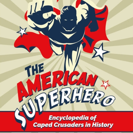 The American Superhero: Encyclopedia of Caped Crusaders in History