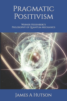 Pragmatic Positivism: Werner Heisenberg's Philosophy of Quantum Mechanics