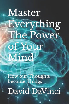 Master Everything The Power of Your Mind: How our Thoughts become Things