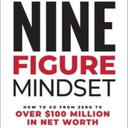 Nine-Figure Mindset: How to Go from Zero to Over $100 Million in Net Worth