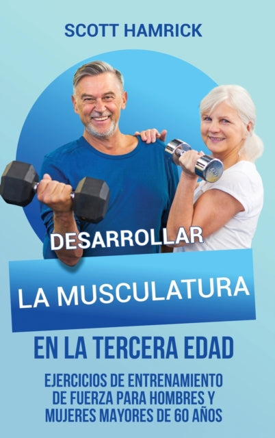 Desarrollar la musculatura en la tercera edad: Ejercicios de entrenamiento de fuerza para hombres y mujeres mayores de 60 años