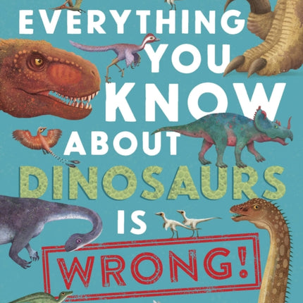 Everything You Know about Dinosaurs Is Wrong!