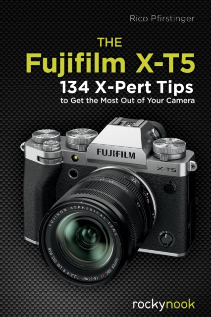 The Fujifilm X-T5: 134 X-Pert Tips to Get the Most Out of Your Camera