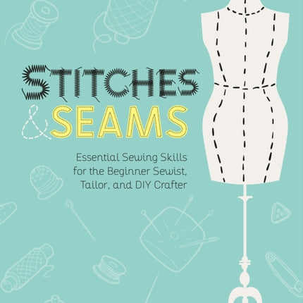 Stitches and Seams: Essential Sewing Skills for the Beginner Sewist, Tailor, and DIY Crafter