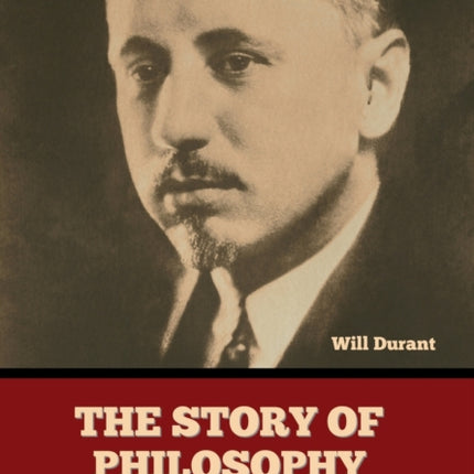 The Story of Philosophy: The Lives and Opinions of the World's Greatest Philosophers
