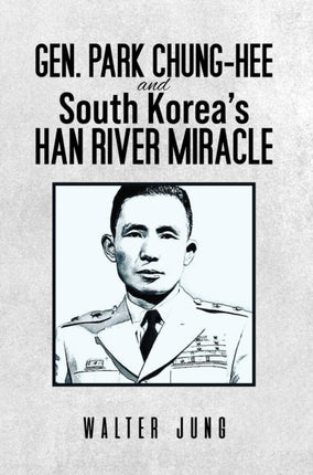 Gen. Park Chung-Hee and South Korea's Han River Miracle