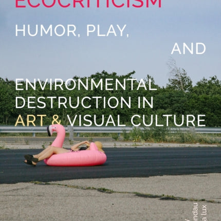Unserious Ecocriticism  Humor Play  Environmental Destruction in Art  Visual Culture