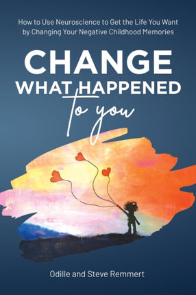 Change What Happened to You: How to Use Neuroscience to Get the Life You Want by Changing Your Negative Childhood Memories