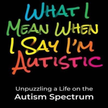 What I Mean When I Say I'm Autistic: Unpuzzling a Life on the Autism Spectrum