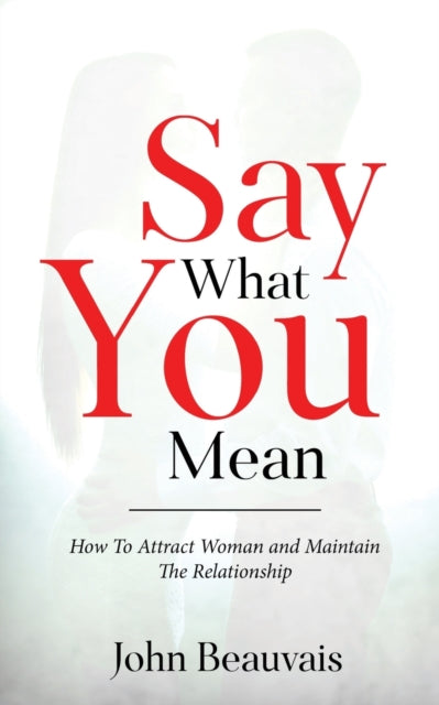 Say What You Mean: How To Attract Woman and Maintain The Relationship