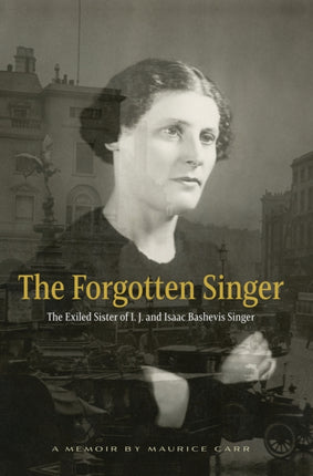 The Forgotten Singer: the Exiled Sister of I.J. and Isaac Bashevis Singer: A Memoir by Maurice Carr