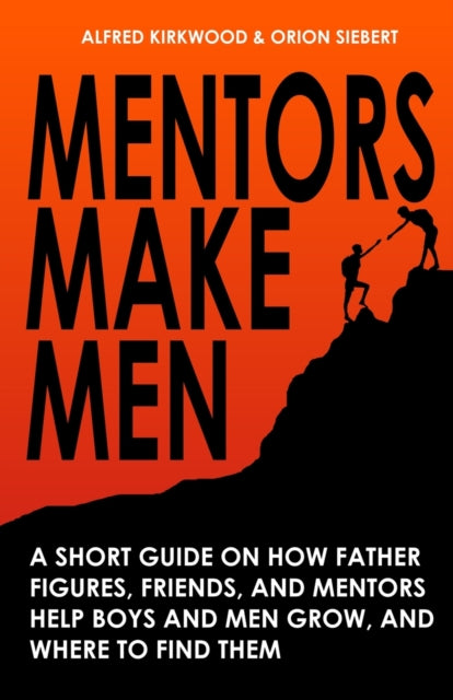 Mentors Make Men: A Short Guide on How Father Figures, Friends, and Mentors Help Boys and Men Grow, and Where to Find Them