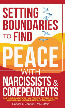 Setting Boundaries to Find Peace with Narcissists & Codependents: How to Communicate with Toxic People to Free Yourself From Manipulation and Gaslighting Without Feeling Guilty